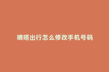 嘀嗒出行怎么修改手机号码 嘀嗒出行更改手机号