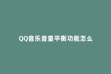 QQ音乐音量平衡功能怎么用 QQ音乐音量平衡