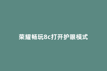 荣耀畅玩8c打开护眼模式的操作流程 华为荣耀畅玩8C演示功能