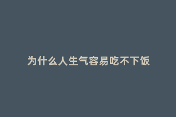 为什么人生气容易吃不下饭 为什么人生气容易吃不下饭不饿