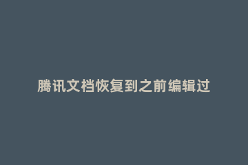 腾讯文档恢复到之前编辑过的版本的操作方法 腾讯文档还原后现在的版本会消失吗