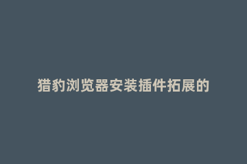 猎豹浏览器安装插件拓展的操作教程 猎豹浏览器怎么添加插件