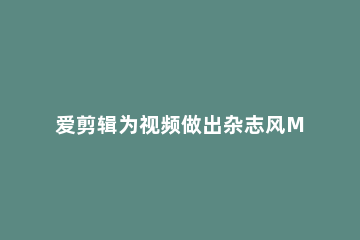 爱剪辑为视频做出杂志风MV的图文操作过程 爱剪辑能制作相册mv吗