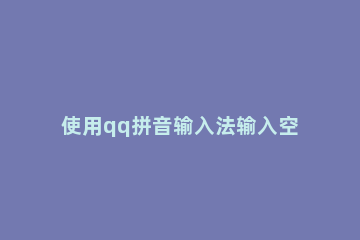 使用qq拼音输入法输入空格的操作过程 手机qq输入法怎么打空格