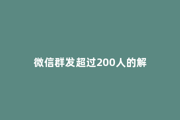 微信群发超过200人的解决办法 微信群发超过200人怎么办