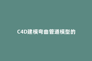 C4D建模弯曲管道模型的图文操作 c4d曲线建模和多边形建模