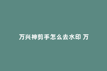 万兴神剪手怎么去水印 万兴神剪手怎么让图片淡入