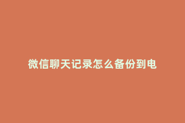 微信聊天记录怎么备份到电脑 微信聊天记录怎么备份到电脑怎么打开