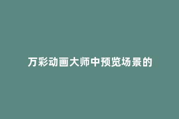 万彩动画大师中预览场景的具体操作教程 万彩动画大师如何演示时间轴上所有场景