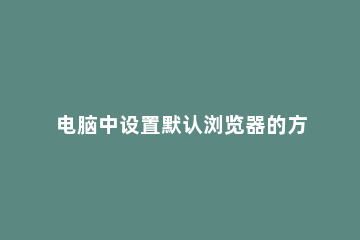 电脑中设置默认浏览器的方法 电脑里怎么设置默认浏览器