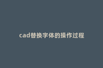 cad替换字体的操作过程 Cad替换字体