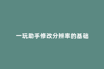 一玩助手修改分辨率的基础操作 一键更改电脑分辨率工具