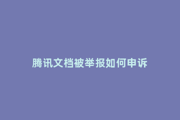 腾讯文档被举报如何申诉 腾讯文档提示举报