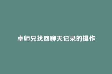 卓师兄找回聊天记录的操作教程 怎样使用卓师兄恢复微信聊天记录