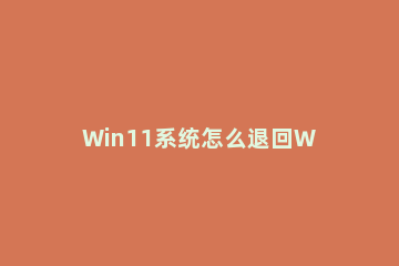 Win11系统怎么退回Win7 win11系统怎么退回win10