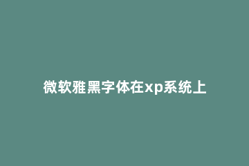 微软雅黑字体在xp系统上的安装方法 怎样安装微软雅黑字体