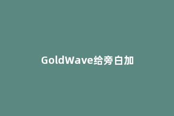 GoldWave给旁白加背景音乐的图文操作 goldwave配音加背景音乐