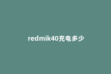 redmik40充电多少瓦 redmik40充满电要多久