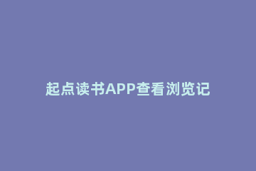 起点读书APP查看浏览记录的具体步骤 起点读书阅读报告在哪