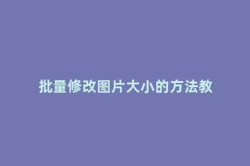 批量修改图片大小的方法教程 如何批量修改图片尺寸大小