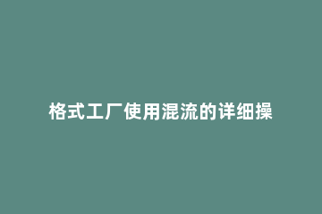 格式工厂使用混流的详细操作 格式工厂的混流怎么用