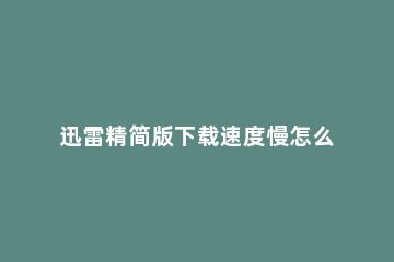 迅雷精简版下载速度慢怎么解决 迅雷下载速度很慢怎么办