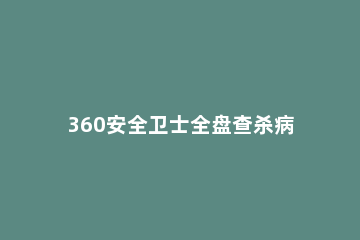 360安全卫士全盘查杀病毒的具体操作步骤 360安全卫士如何查杀U盘病毒