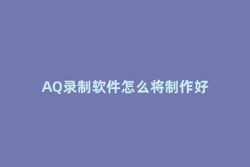 AQ录制软件怎么将制作好的视频直接分享到其他地方_ aq录制的视频的传给手机