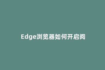 Edge浏览器如何开启阅读视图Edge开启阅读视图的方法 edge如何打开兼容性视图