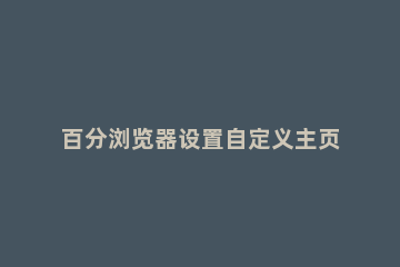 百分浏览器设置自定义主页的基础操作 设置浏览器默认主页的方法