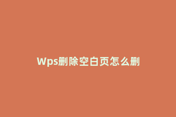 Wps删除空白页怎么删 wps删除空白页怎么删除