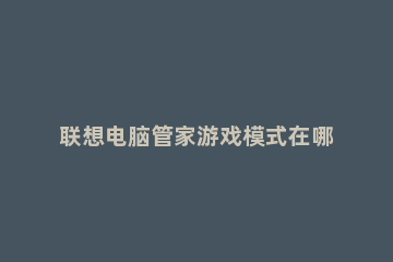 联想电脑管家游戏模式在哪打开 联想拯救者电脑管家没有游戏模式