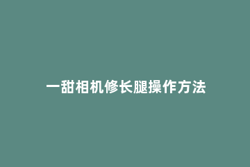 一甜相机修长腿操作方法 一甜相机的长腿瘦身在哪找