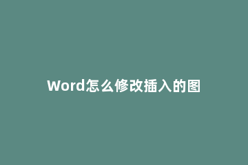 Word怎么修改插入的图片的大小？Word修改插入的图片的大小方法 怎么在word中修改图片大小