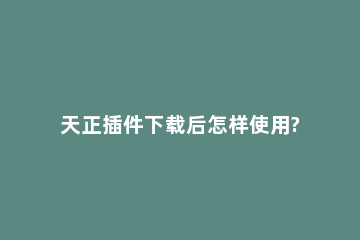 天正插件下载后怎样使用?天正插件下载后使用方法 天正插件怎么安装