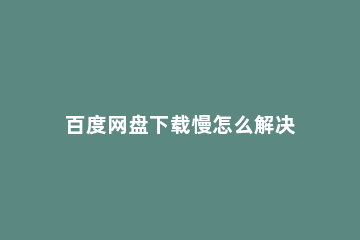 百度网盘下载慢怎么解决 电脑百度网盘下载慢怎么解决