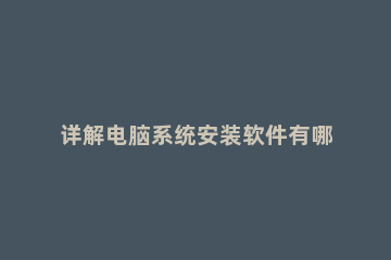 详解电脑系统安装软件有哪些 电脑安装软件的软件有哪些