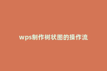 wps制作树状图的操作流程介绍 怎么在wps上做树状图