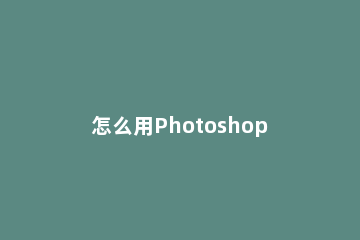 怎么用Photoshop制作改变照片视觉效果 ps如何制作老照片效果