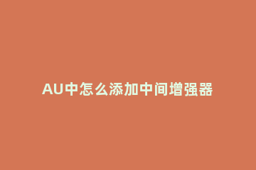 AU中怎么添加中间增强器母带处理效果?AU中间增强器母带处理效果教程