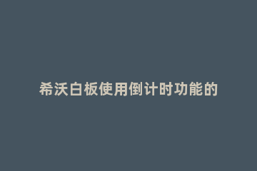 希沃白板使用倒计时功能的操作内容 希沃白板倒计时功能在哪