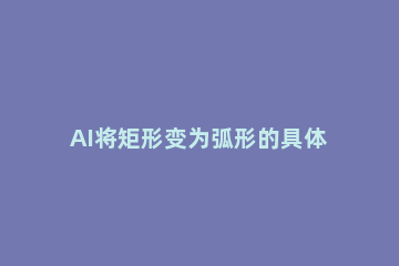 AI将矩形变为弧形的具体操作步骤 ai把图形变成弧形