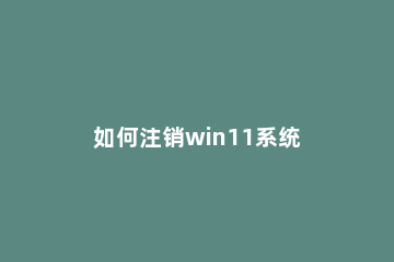 如何注销win11系统 win10注销系统