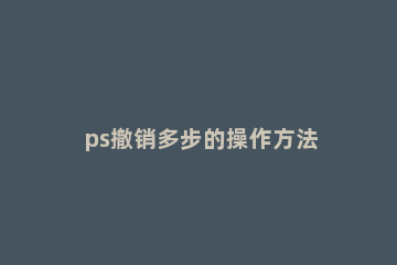 ps撤销多步的操作方法 ps怎么设置撤销多步