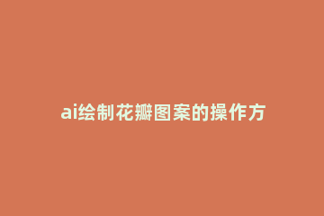 ai绘制花瓣图案的操作方法 ai怎么画莲花花瓣