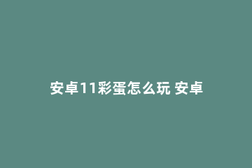 安卓11彩蛋怎么玩 安卓11彩蛋怎么玩?