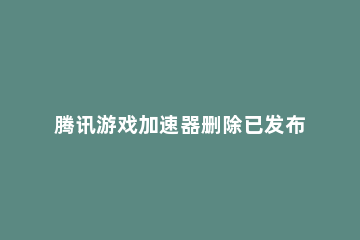 腾讯游戏加速器删除已发布动态的操作步骤 腾讯游戏加速器自动退出