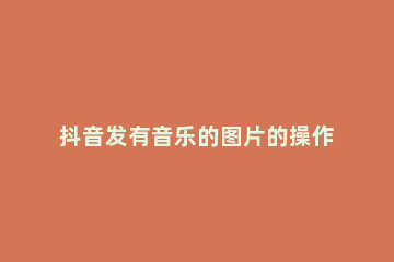 抖音发有音乐的图片的操作方法 抖音怎样发音乐配图片