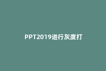 PPT2019进行灰度打印的简单方法 ppt打印去掉背景颜色