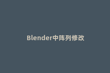 Blender中阵列修改器的详细使用步骤 blender晶格修改器